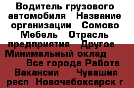 Водитель грузового автомобиля › Название организации ­ Сомово-Мебель › Отрасль предприятия ­ Другое › Минимальный оклад ­ 15 000 - Все города Работа » Вакансии   . Чувашия респ.,Новочебоксарск г.